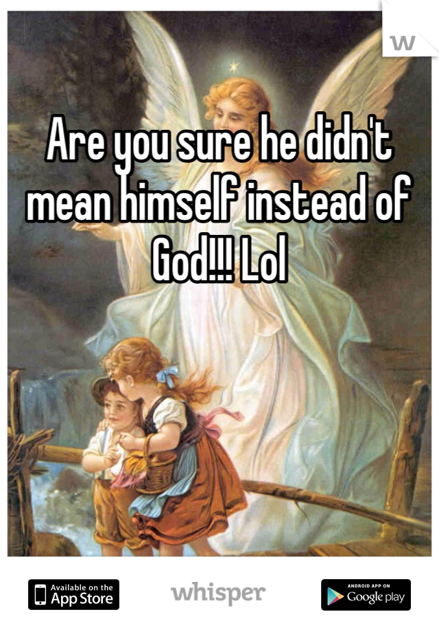 Are you sure he didn't mean himself instead of God!!! Lol