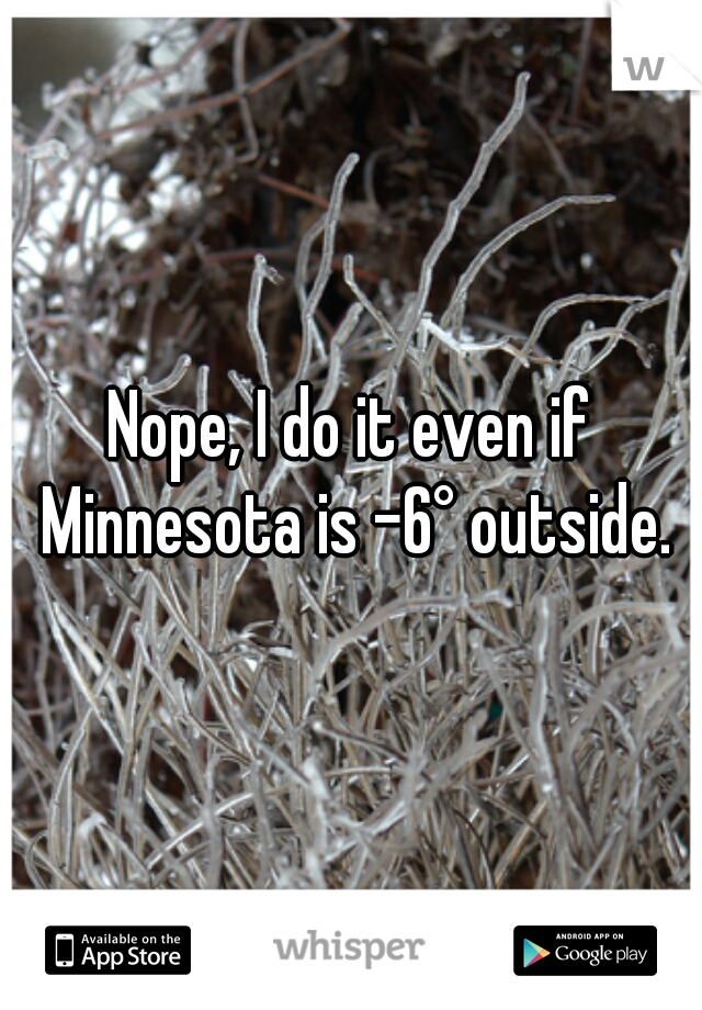 Nope, I do it even if Minnesota is -6° outside.
