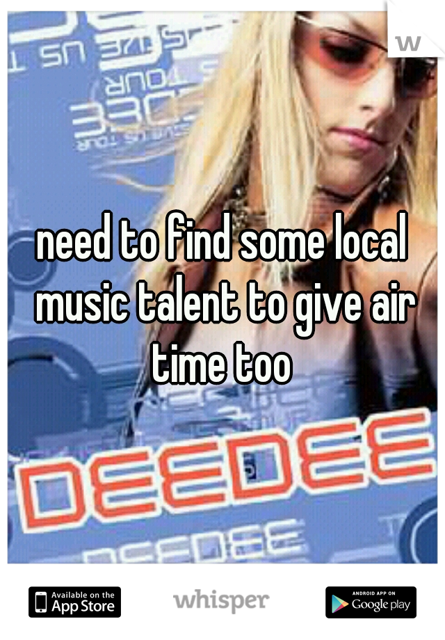 need to find some local music talent to give air time too 