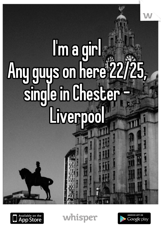 I'm a girl 
Any guys on here 22/25, single in Chester - Liverpool