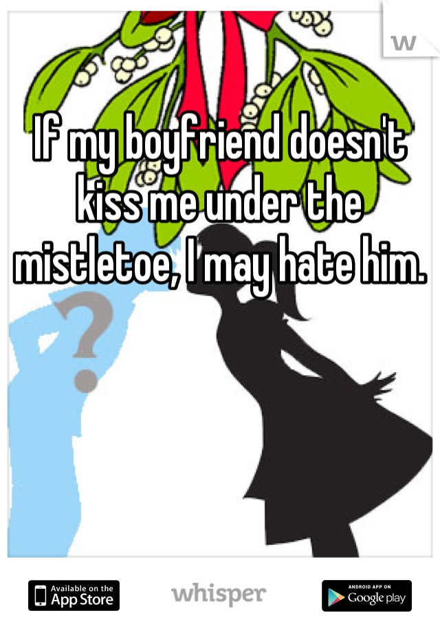 If my boyfriend doesn't kiss me under the mistletoe, I may hate him.