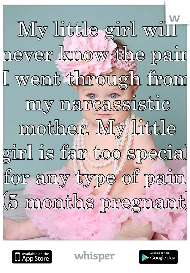 My little girl will never know the pain I went through from my narcassistic mother. My little girl is far too special for any type of pain. (5 months pregnant) 