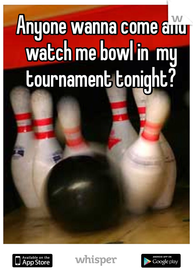 Anyone wanna come and watch me bowl in  my tournament tonight?