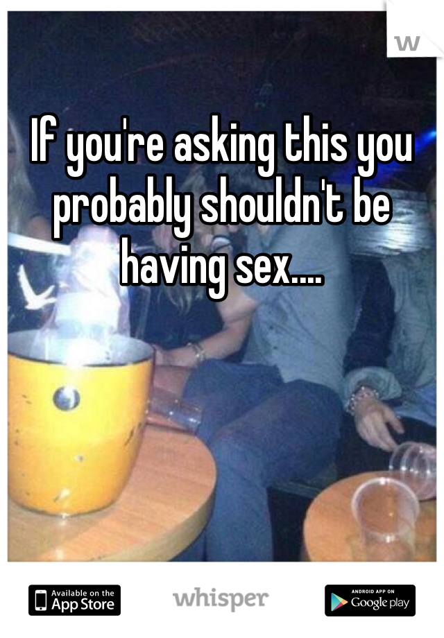 If you're asking this you probably shouldn't be having sex....
