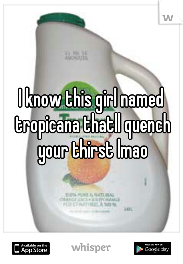 I know this girl named tropicana thatll quench your thirst lmao