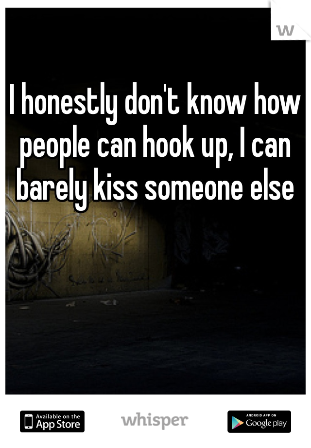 I honestly don't know how people can hook up, I can barely kiss someone else 