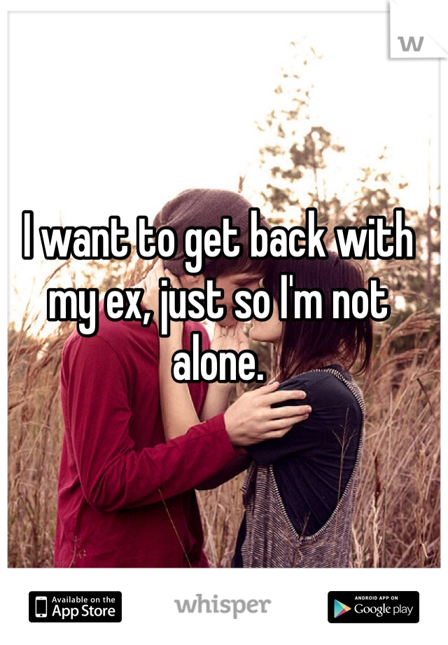 I want to get back with my ex, just so I'm not alone.
