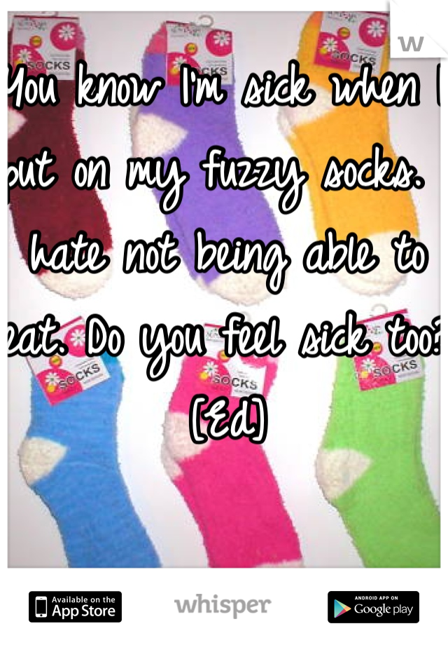 You know I'm sick when I put on my fuzzy socks. I hate not being able to eat. Do you feel sick too?
[Ed]