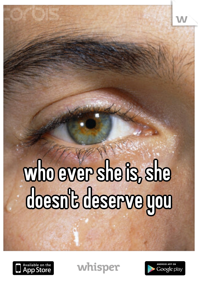 who ever she is, she doesn't deserve you