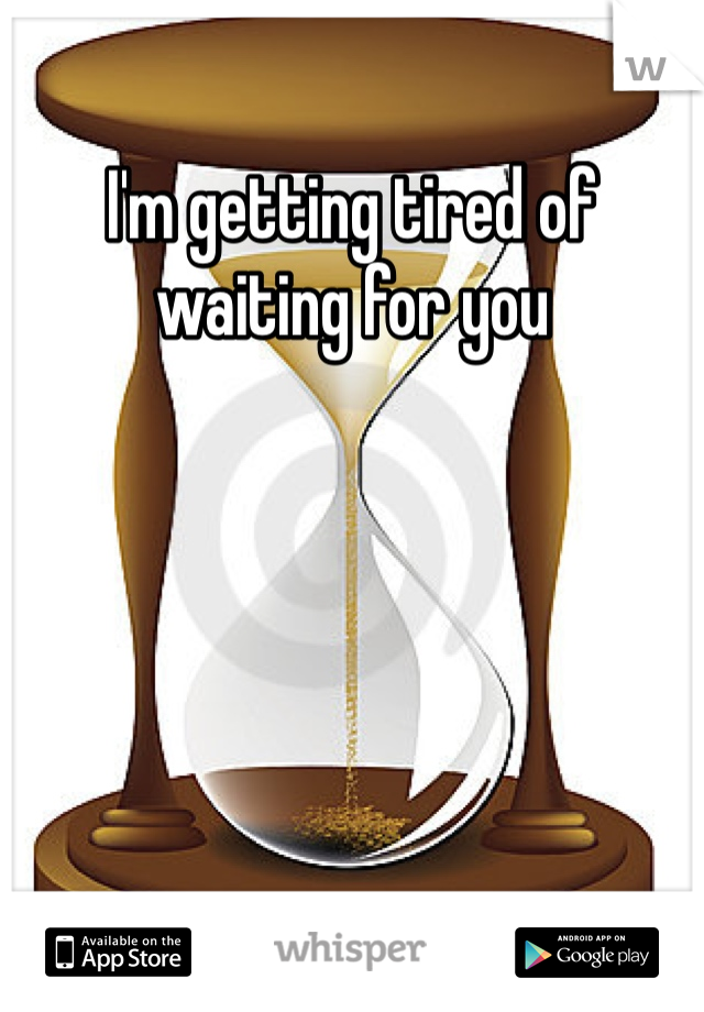 I'm getting tired of waiting for you