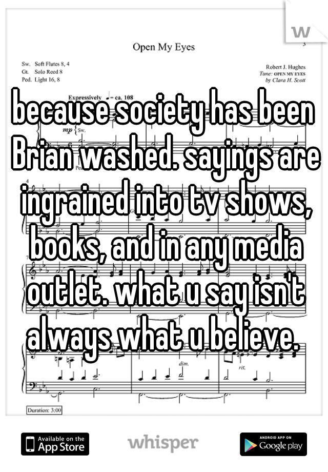 because society has been Brian washed. sayings are ingrained into tv shows, books, and in any media outlet. what u say isn't always what u believe. 