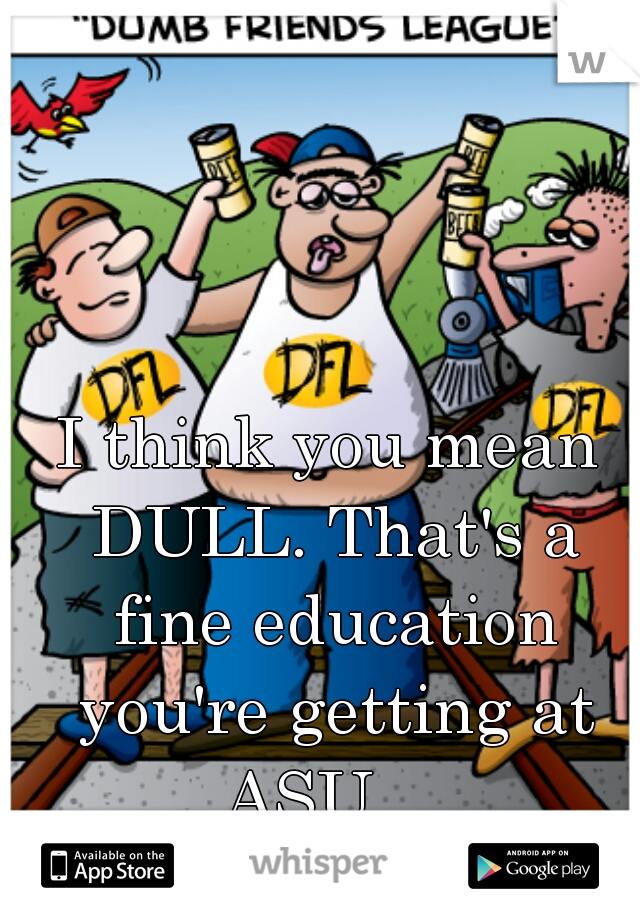 I think you mean DULL. That's a fine education you're getting at ASU.   