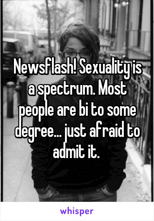 Newsflash! Sexuality is a spectrum. Most people are bi to some degree... just afraid to admit it. 