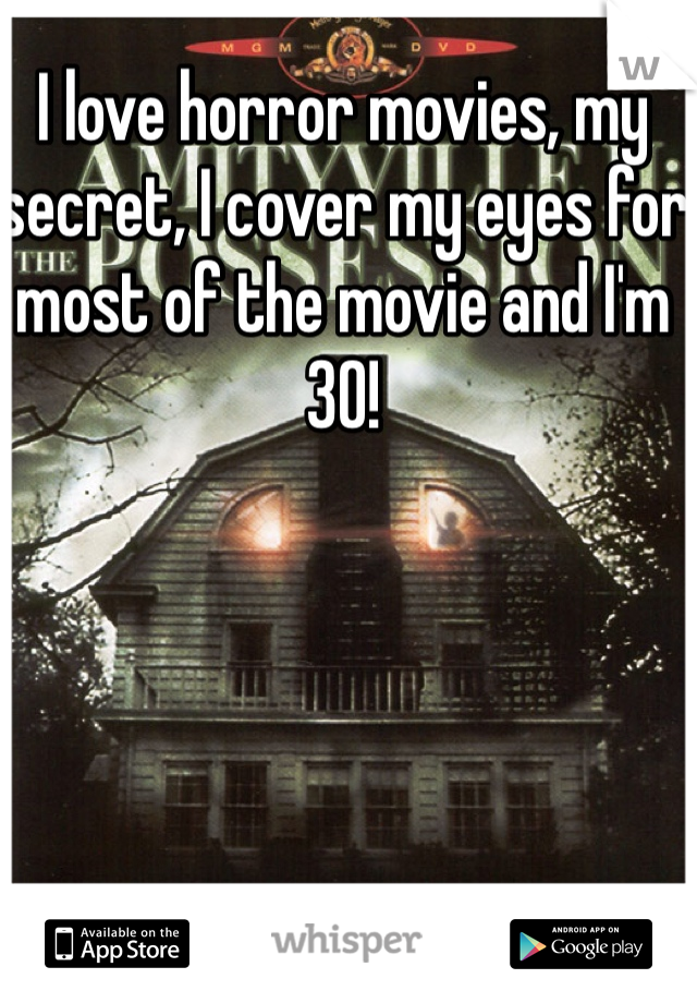 I love horror movies, my secret, I cover my eyes for most of the movie and I'm 30!
