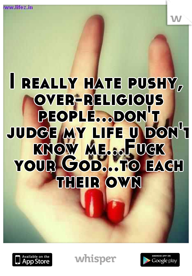 I really hate pushy, over-religious people...don't judge my life u don't know me...Fuck your God...to each their own