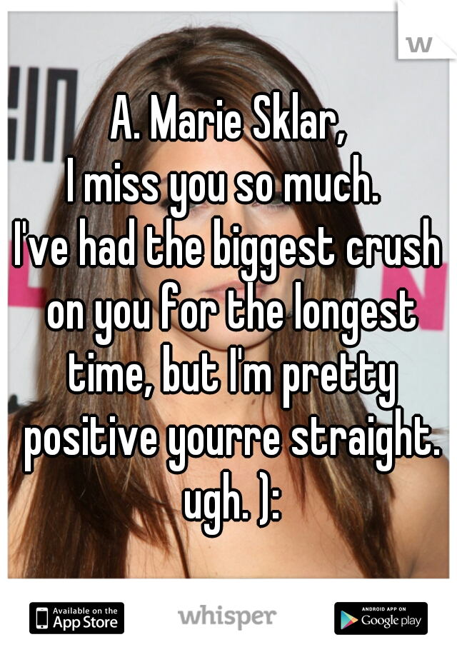 A. Marie Sklar,
I miss you so much. 
I've had the biggest crush on you for the longest time, but I'm pretty positive yourre straight. ugh. ):