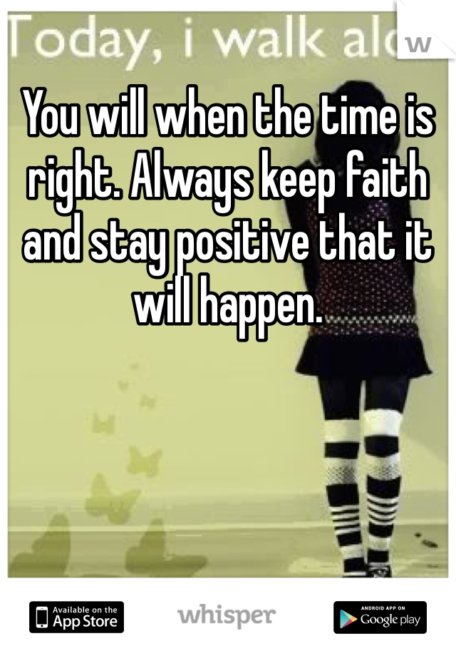 You will when the time is right. Always keep faith and stay positive that it will happen.