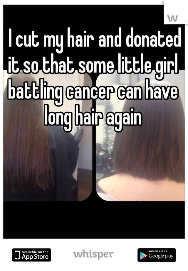 I cut my hair and donated it so that some little girl battling cancer can have long hair again