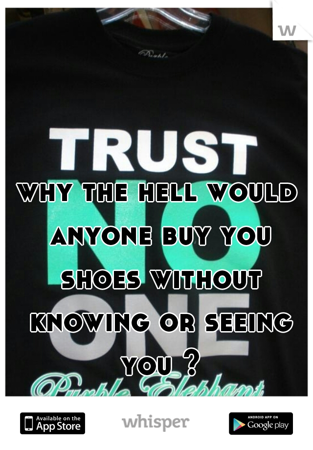 why the hell would anyone buy you shoes without knowing or seeing you ?