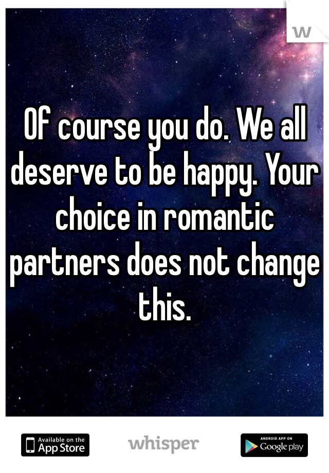 Of course you do. We all deserve to be happy. Your choice in romantic partners does not change this.