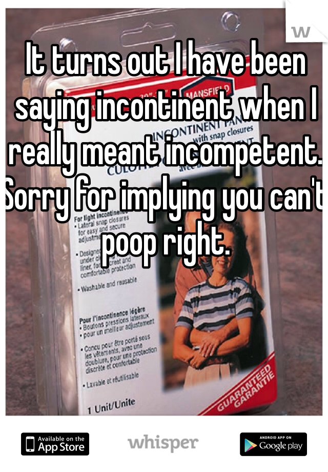 It turns out I have been saying incontinent when I really meant incompetent. Sorry for implying you can't poop right.