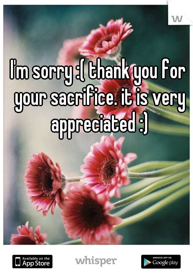 I'm sorry :( thank you for your sacrifice. it is very appreciated :)