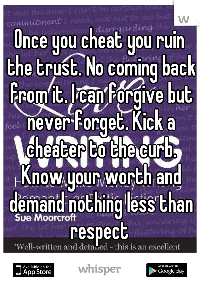 Once you cheat you ruin the trust. No coming back from it. I can forgive but never forget. Kick a cheater to the curb. Know your worth and demand nothing less than respect 