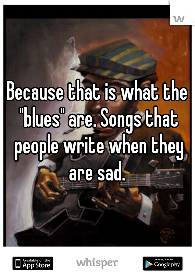 Because that is what the "blues" are. Songs that people write when they are sad. 