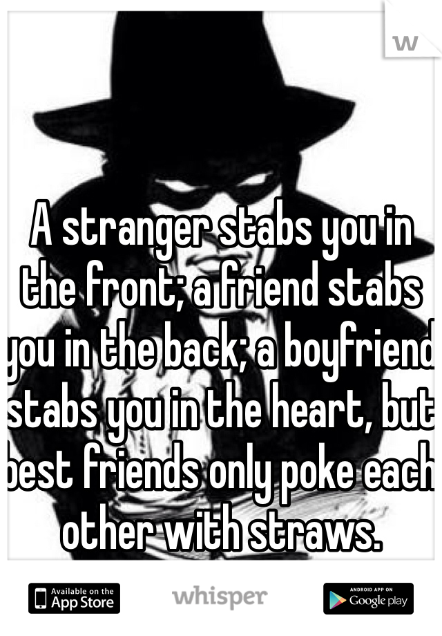 A stranger stabs you in the front; a friend stabs you in the back; a boyfriend stabs you in the heart, but best friends only poke each other with straws.