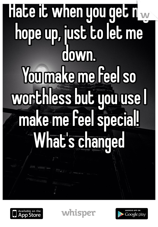 Hate it when you get my hope up, just to let me down.
You make me feel so worthless but you use I make me feel special!
What's changed