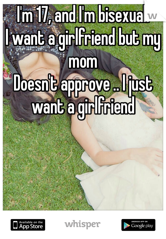 I'm 17, and I'm bisexual. 
I want a girlfriend but my mom
Doesn't approve .. I just want a girlfriend 