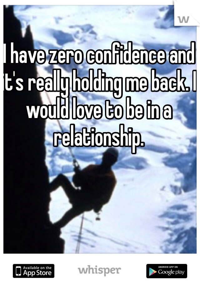 I have zero confidence and it's really holding me back. I would love to be in a relationship.