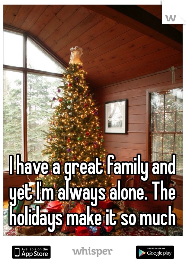 I have a great family and yet I'm always alone. The holidays make it so much worse.