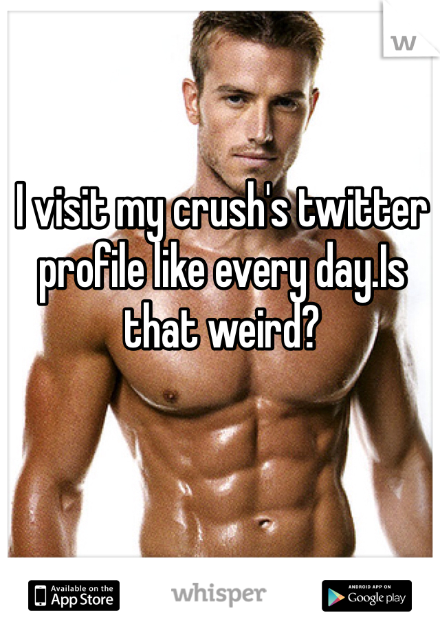 I visit my crush's twitter profile like every day.Is that weird? 