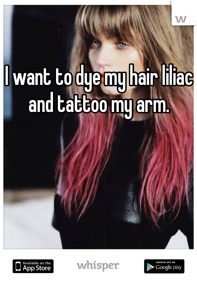I want to dye my hair liliac and tattoo my arm. 