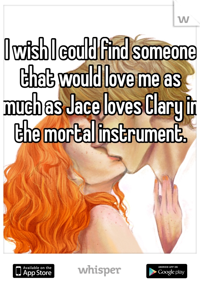 I wish I could find someone that would love me as much as Jace loves Clary in the mortal instrument.