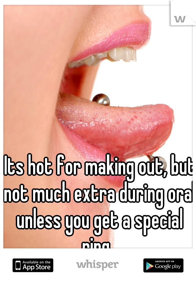  Its hot for making out, but not much extra during oral unless you get a special ring. 