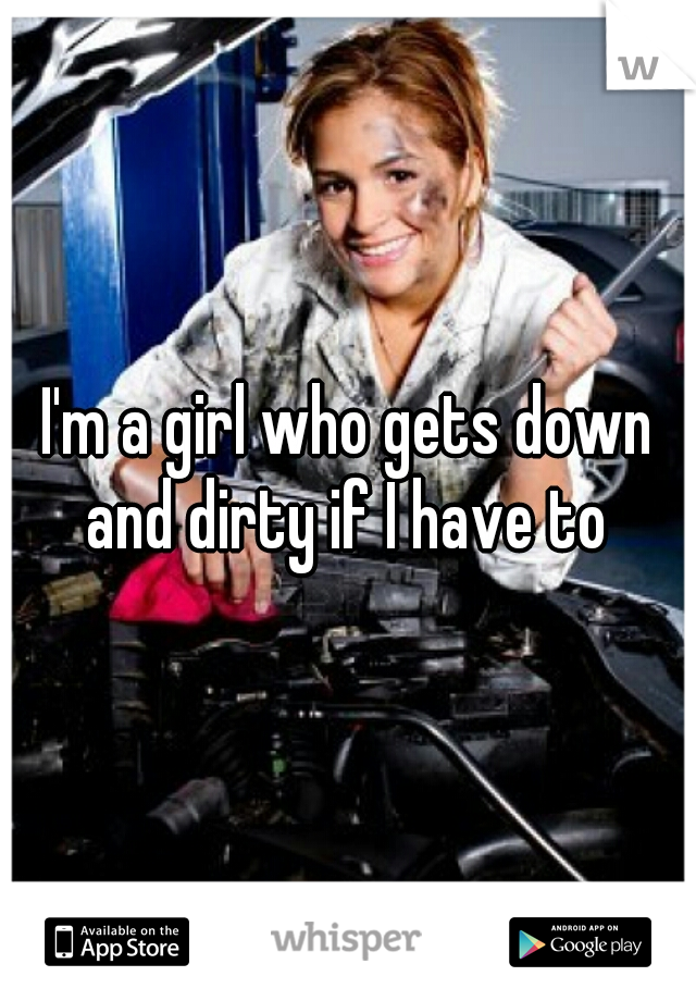 I'm a girl who gets down and dirty if I have to 
