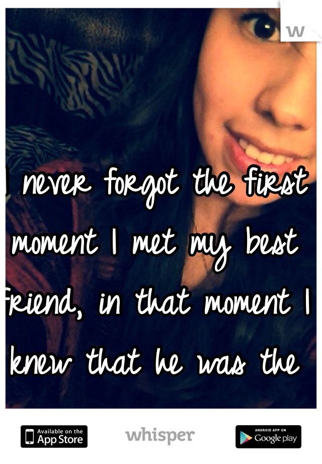 I never forgot the first moment I met my best friend, in that moment I knew that he was the one.