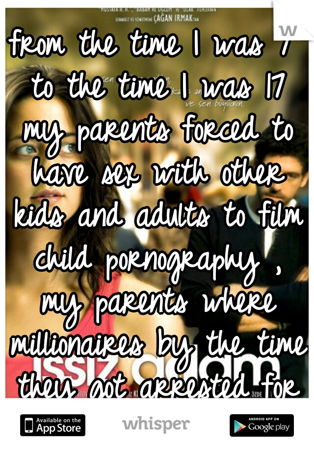 from the time I was 7 to the time I was 17 my parents forced to have sex with other kids and adults to film child pornography , my parents where millionaires by the time they got arrested for it. 