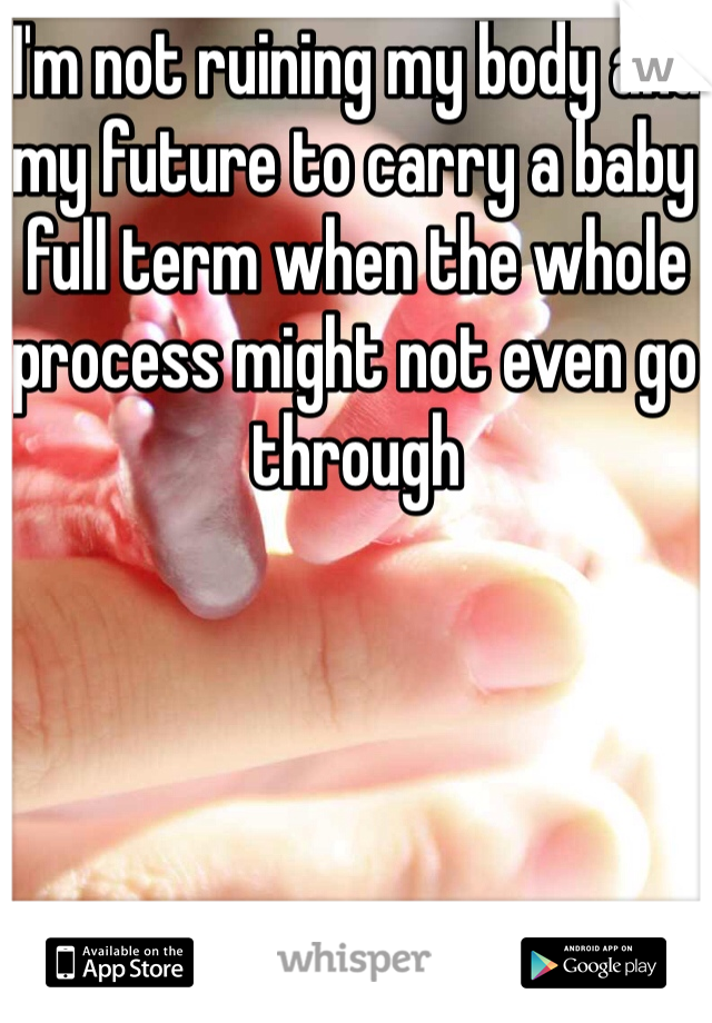 I'm not ruining my body and my future to carry a baby full term when the whole process might not even go through 
