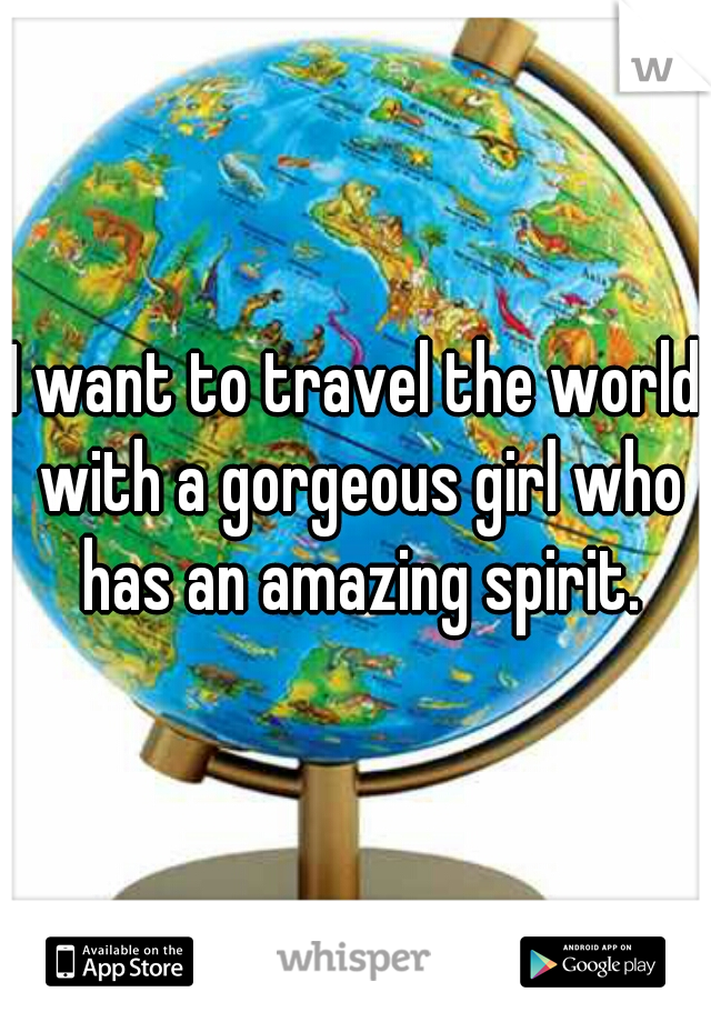 I want to travel the world with a gorgeous girl who has an amazing spirit.