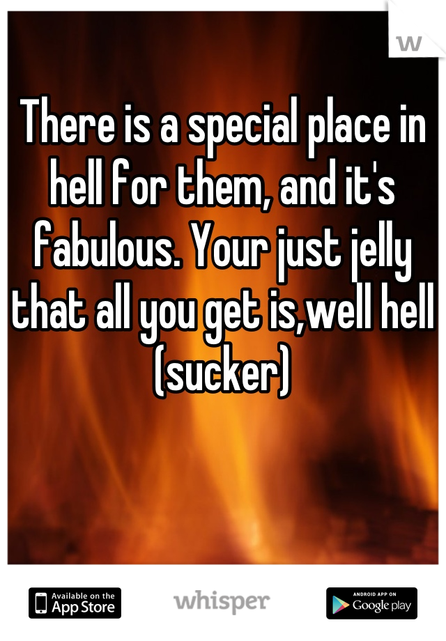 There is a special place in hell for them, and it's fabulous. Your just jelly that all you get is,well hell (sucker)