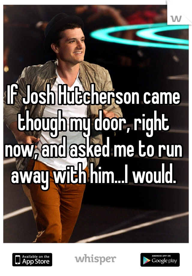 If Josh Hutcherson came though my door, right now, and asked me to run away with him...I would.
