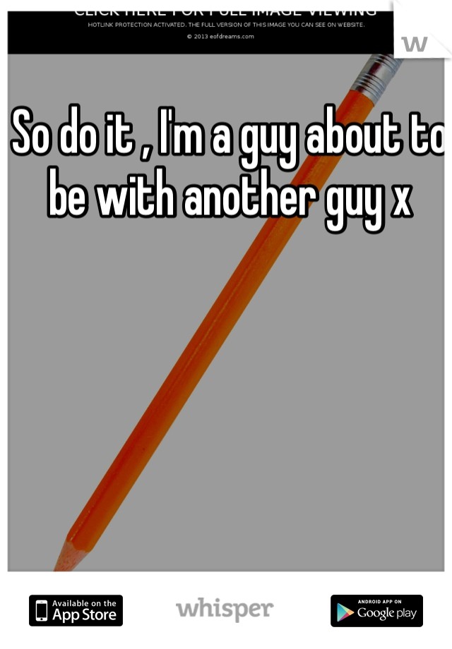 So do it , I'm a guy about to be with another guy x