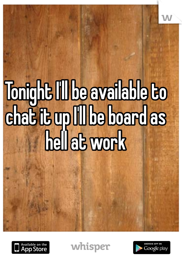 Tonight I'll be available to chat it up I'll be board as hell at work 
