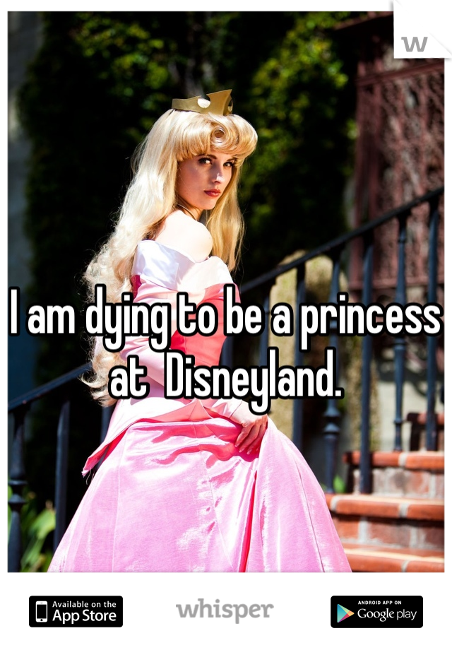 


I am dying to be a princess at  Disneyland.
