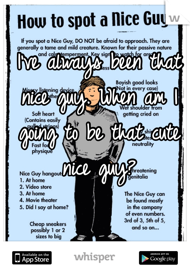 I've always been that nice guy. When am I going to be that cute nice guy?