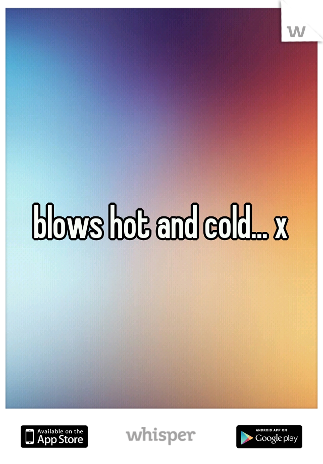 blows hot and cold... x