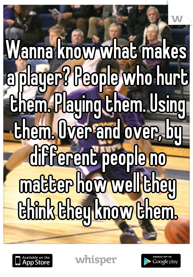 Wanna know what makes a player? People who hurt them. Playing them. Using them. Over and over, by different people no matter how well they think they know them.